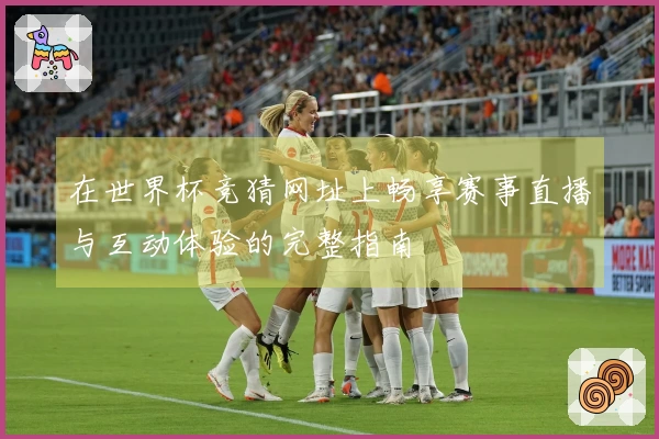 在世界杯竞猜网址上畅享赛事直播与互动体验的完整指南