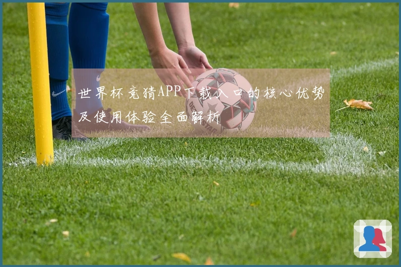 世界杯竞猜APP下载入口的核心优势及使用体验全面解析