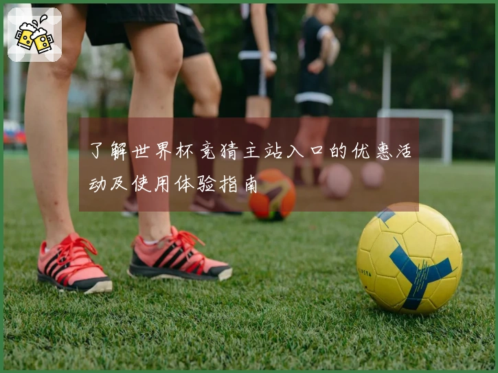 了解世界杯竞猜主站入口的优惠活动及使用体验指南