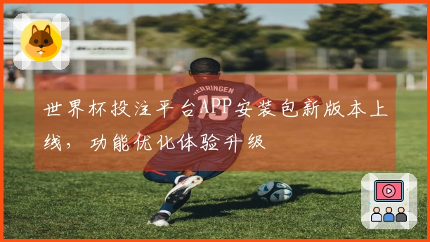世界杯投注平台APP安装包新版本上线，功能优化体验升级