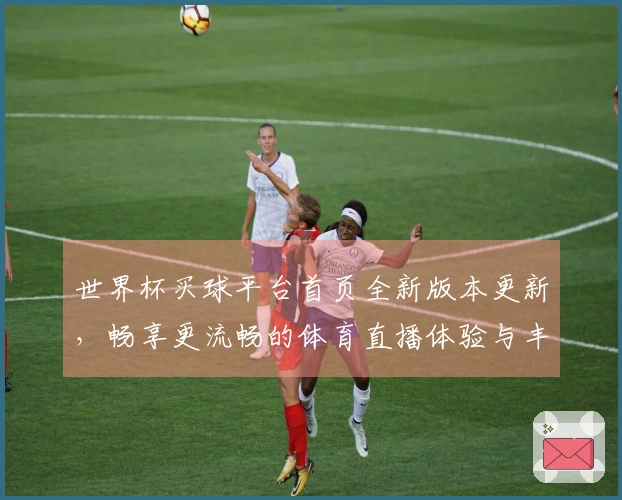 世界杯买球平台首页全新版本更新，畅享更流畅的体育直播体验与丰富功能介绍
