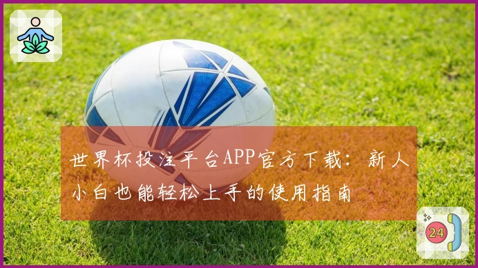 世界杯投注平台APP官方下载：新人小白也能轻松上手的使用指南