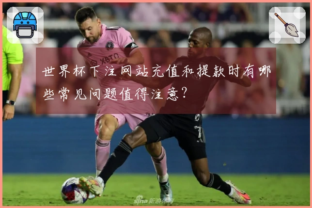 世界杯下注网站充值和提款时有哪些常见问题值得注意？