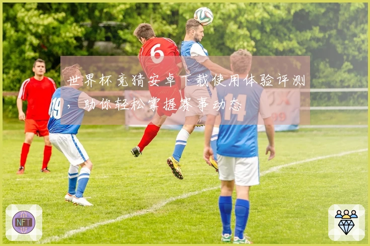 世界杯竞猜安卓下载使用体验评测，助你轻松掌握赛事动态