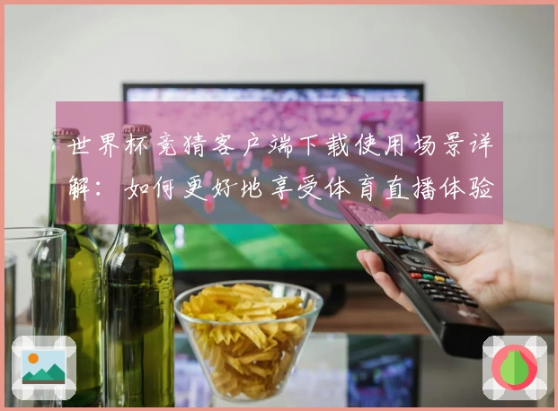 世界杯竞猜客户端下载使用场景详解：如何更好地享受体育直播体验