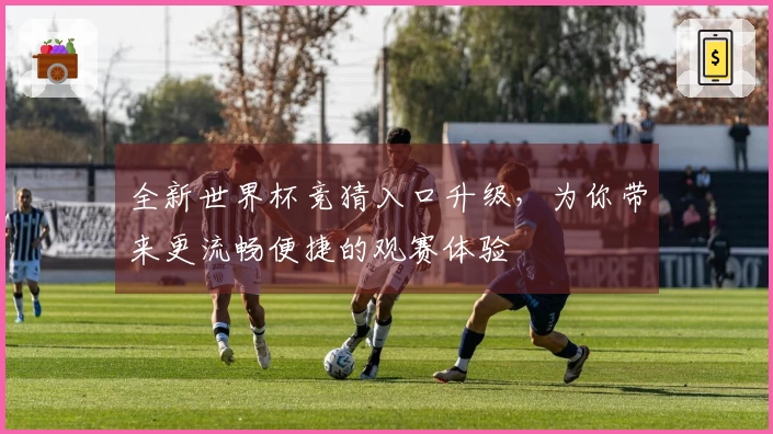 全新世界杯竞猜入口升级，为你带来更流畅便捷的观赛体验