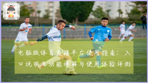 电脑版体育直播平台使用指南：入口说明及功能详解与使用体验评测