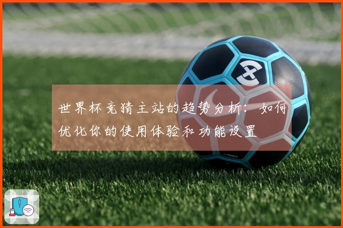 世界杯竞猜主站的趋势分析：如何优化你的使用体验和功能设置