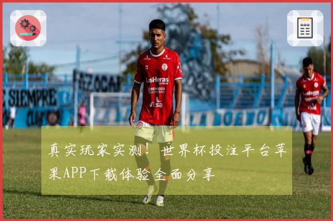 真实玩家实测！世界杯投注平台苹果APP下载体验全面分享
