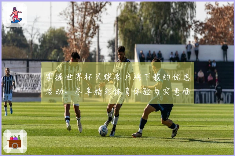 掌握世界杯买球客户端下载的优惠活动，尽享精彩体育体验与实惠福利