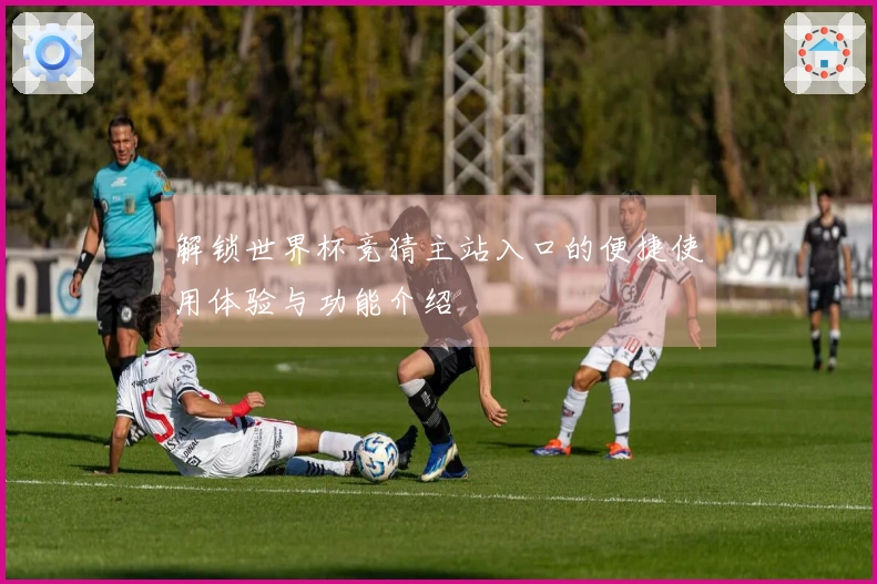 解锁世界杯竞猜主站入口的便捷使用体验与功能介绍
