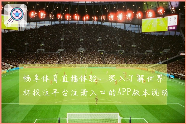 畅享体育直播体验，深入了解世界杯投注平台注册入口的APP版本说明