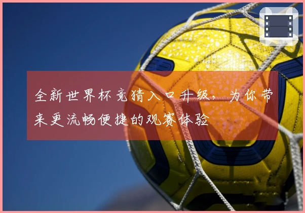 全新世界杯竞猜入口升级，为你带来更流畅便捷的观赛体验