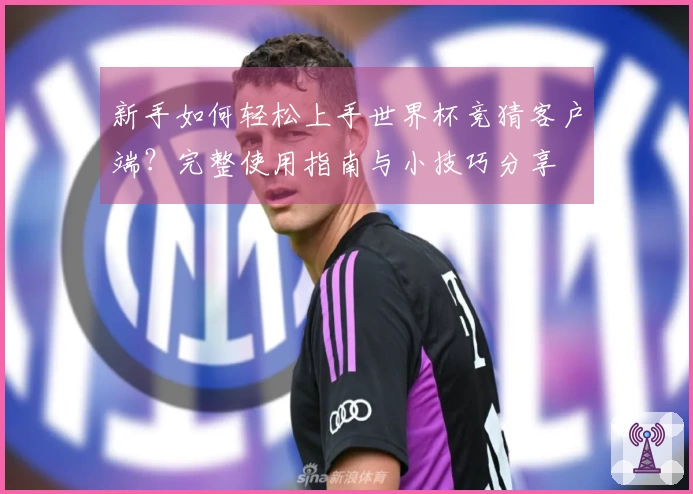 新手如何轻松上手世界杯竞猜客户端？完整使用指南与小技巧分享