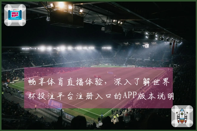 畅享体育直播体验，深入了解世界杯投注平台注册入口的APP版本说明