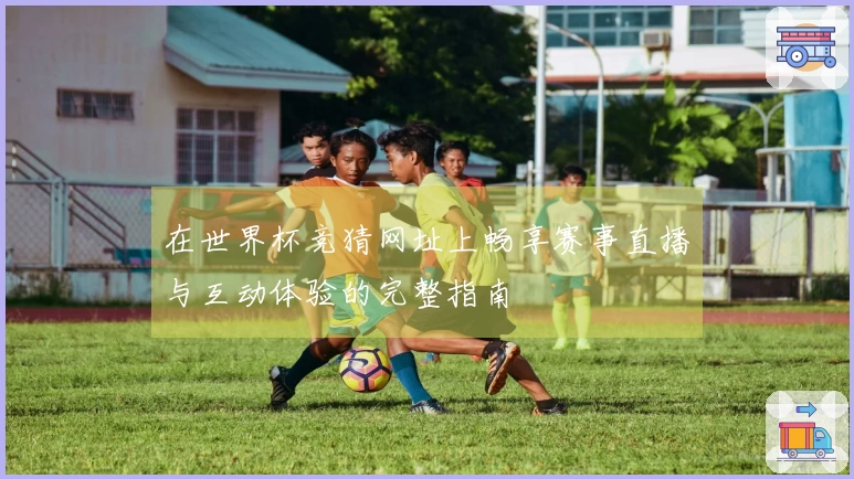 在世界杯竞猜网址上畅享赛事直播与互动体验的完整指南