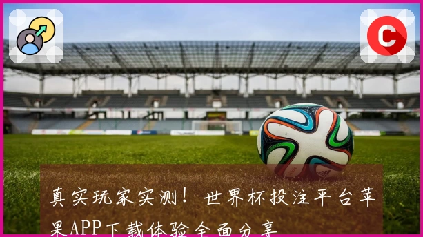 真实玩家实测！世界杯投注平台苹果APP下载体验全面分享