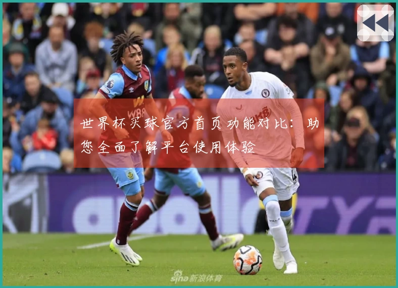 世界杯买球官方首页功能对比：助您全面了解平台使用体验