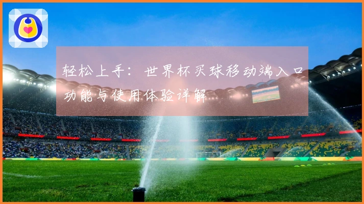 轻松上手：世界杯买球移动端入口功能与使用体验详解