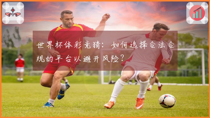 世界杯体彩竞猜：如何选择合法合规的平台以避开风险？