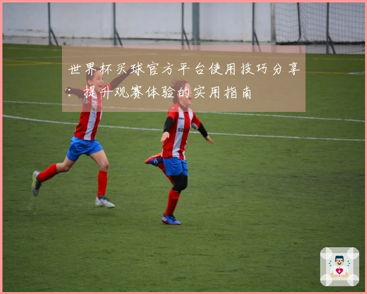 世界杯买球官方平台使用技巧分享：提升观赛体验的实用指南