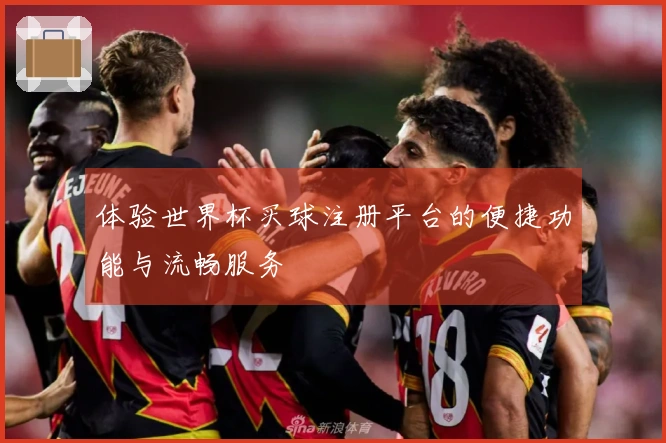 体验世界杯买球注册平台的便捷功能与流畅服务