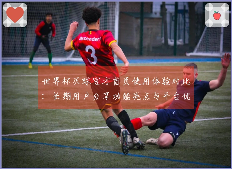 世界杯买球官方首页使用体验对比：长期用户分享功能亮点与平台优势