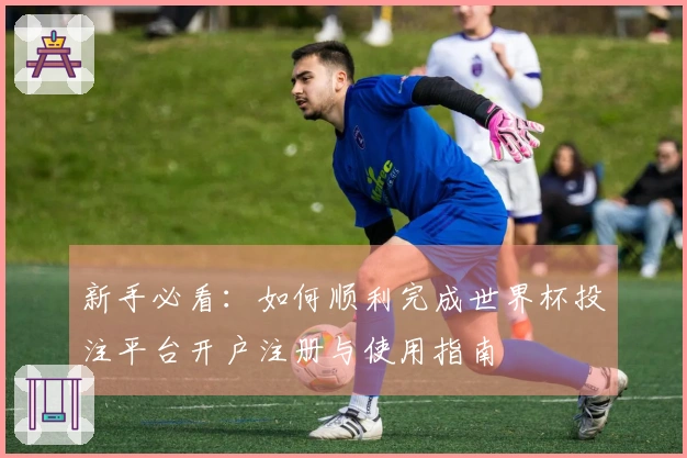 新手必看：如何顺利完成世界杯投注平台开户注册与使用指南