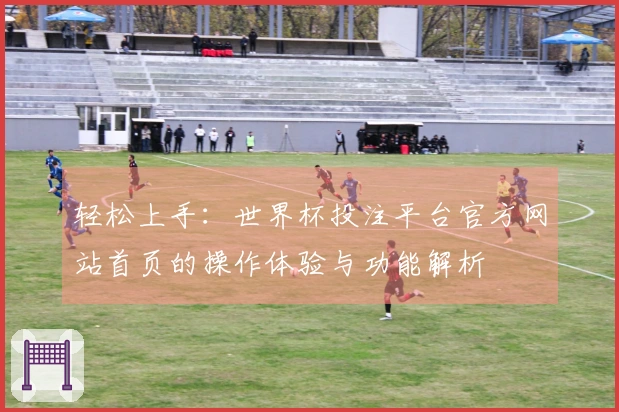 轻松上手：世界杯投注平台官方网站首页的操作体验与功能解析