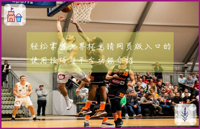 轻松掌握世界杯竞猜网页版入口的使用技巧与平台功能介绍