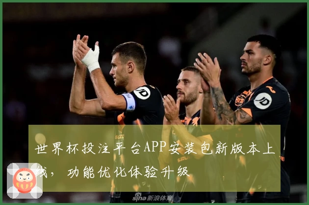 世界杯投注平台APP安装包新版本上线，功能优化体验升级