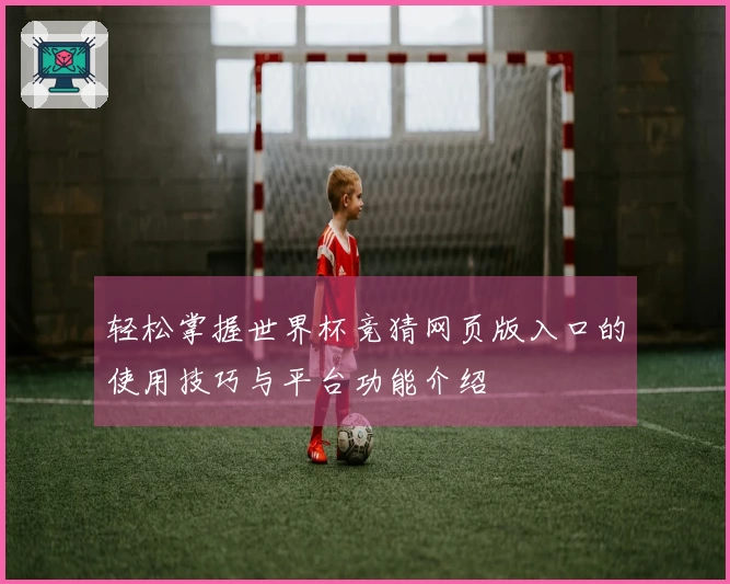 轻松掌握世界杯竞猜网页版入口的使用技巧与平台功能介绍