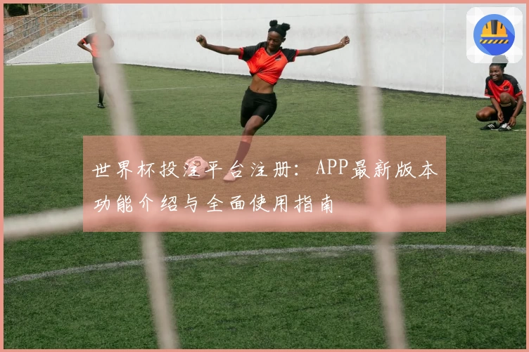 世界杯投注平台注册：APP最新版本功能介绍与全面使用指南