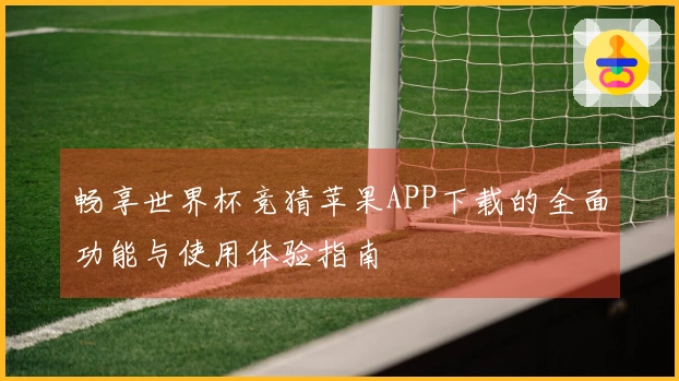 畅享世界杯竞猜苹果APP下载的全面功能与使用体验指南