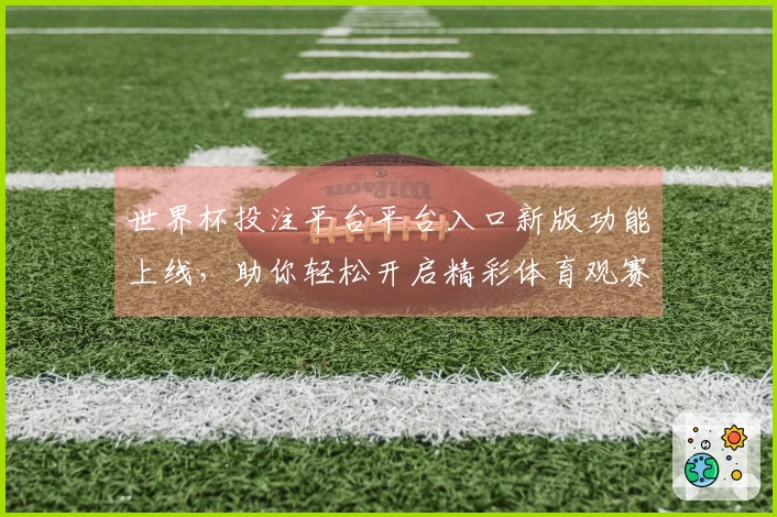 世界杯投注平台平台入口新版功能上线，助你轻松开启精彩体育观赛体验