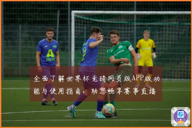 全面了解世界杯竞猜网页版APP版功能与使用指南，助您畅享赛事直播体验