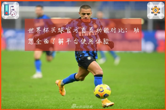世界杯买球官方首页功能对比：助您全面了解平台使用体验