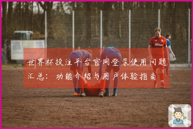 世界杯投注平台官网登录使用问题汇总：功能介绍与用户体验指南