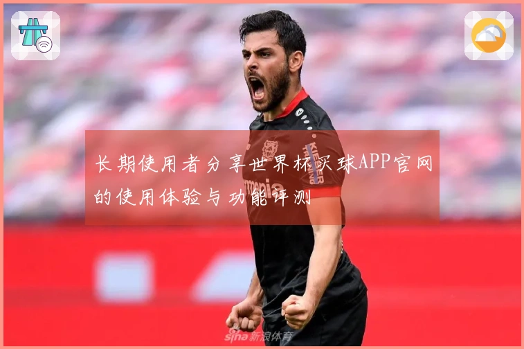 长期使用者分享世界杯买球APP官网的使用体验与功能评测