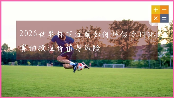2026世界杯下注前如何评估冷门比赛的投注价值与风险
