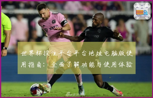 世界杯投注平台平台地址电脑版使用指南：全面了解功能与使用体验