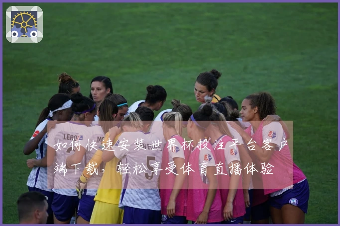 如何快速安装世界杯投注平台客户端下载，轻松享受体育直播体验