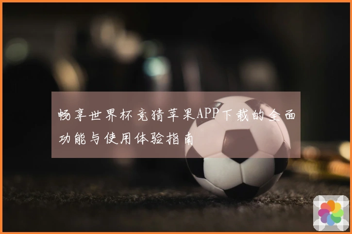 畅享世界杯竞猜苹果APP下载的全面功能与使用体验指南